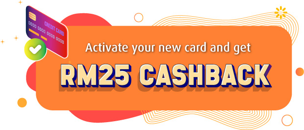 activate your new card and get RM25 Cashback