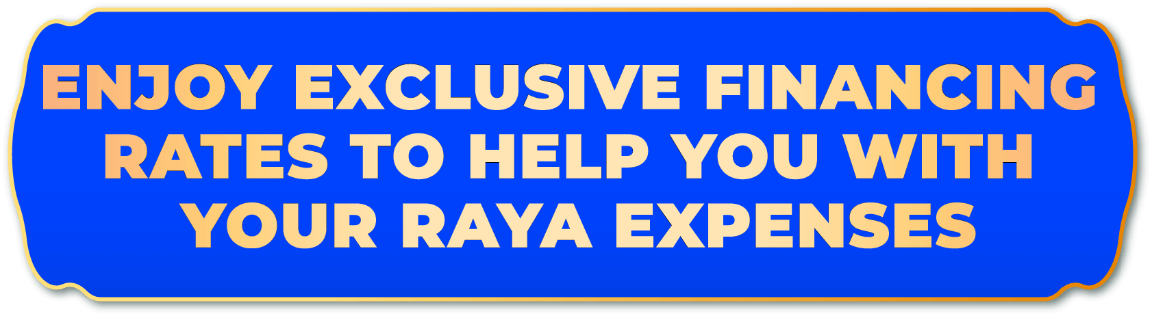 ENJOY EXCLUSIVE FINANCING RATES TO HELP YOU WITH YOUR RAYA EXPENSES