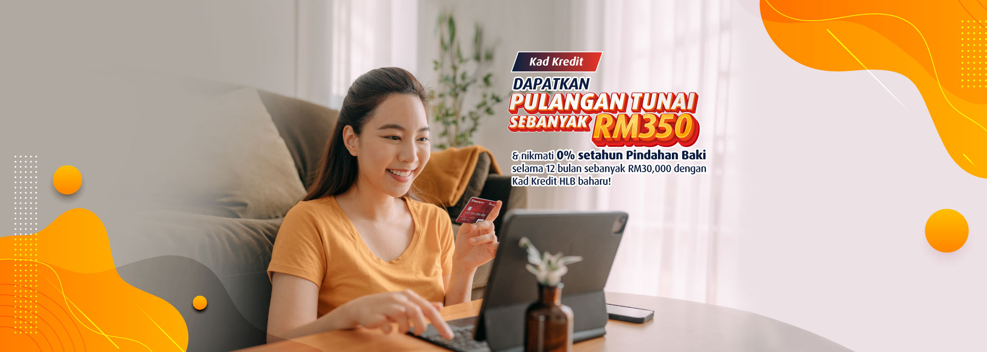 Get up to RM350 Cashback & up to RM30k BT @0% p.a.