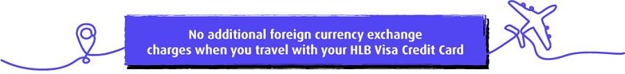 No additional foreign currency exchange charges when you travel with your HLB Visa Credit Card