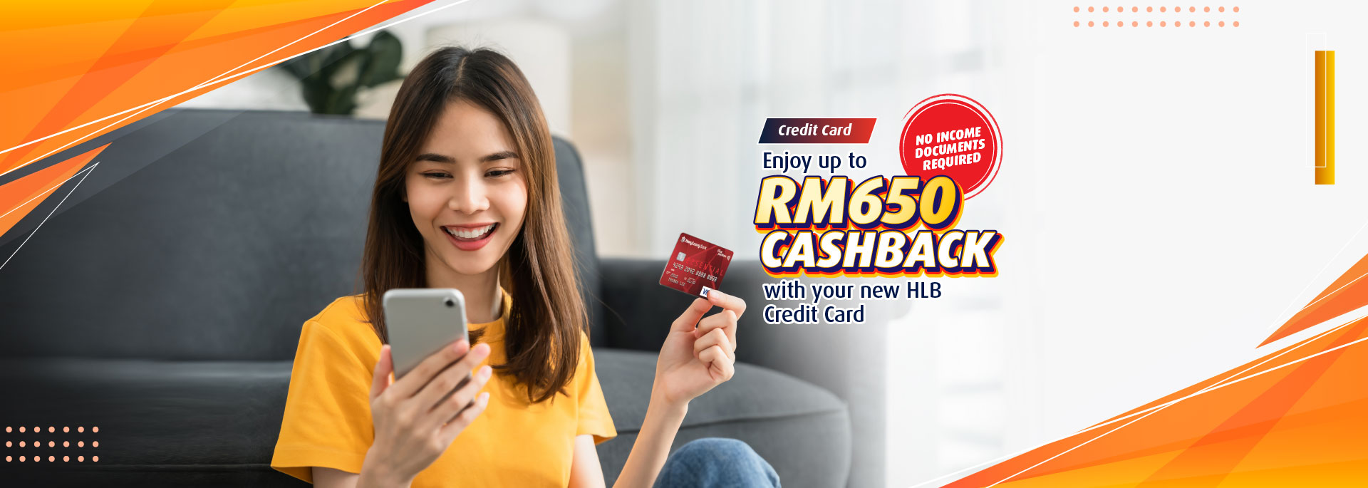 No income documents requiredCredit! Getting up to RM650 Cashback with your new HLB Card