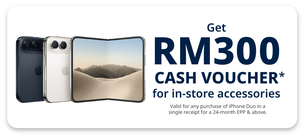 Get RM300 Cash Voucher* or in-store accessories