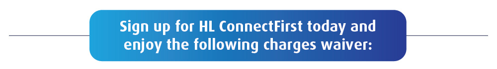 Sign up for HL ConnectFirst today and enjoy the following charges waiver