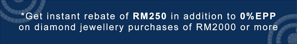 *Get instant rebate of RM250 in addition to 0% EPP on diamond jewellery purchases of RM2000 or more