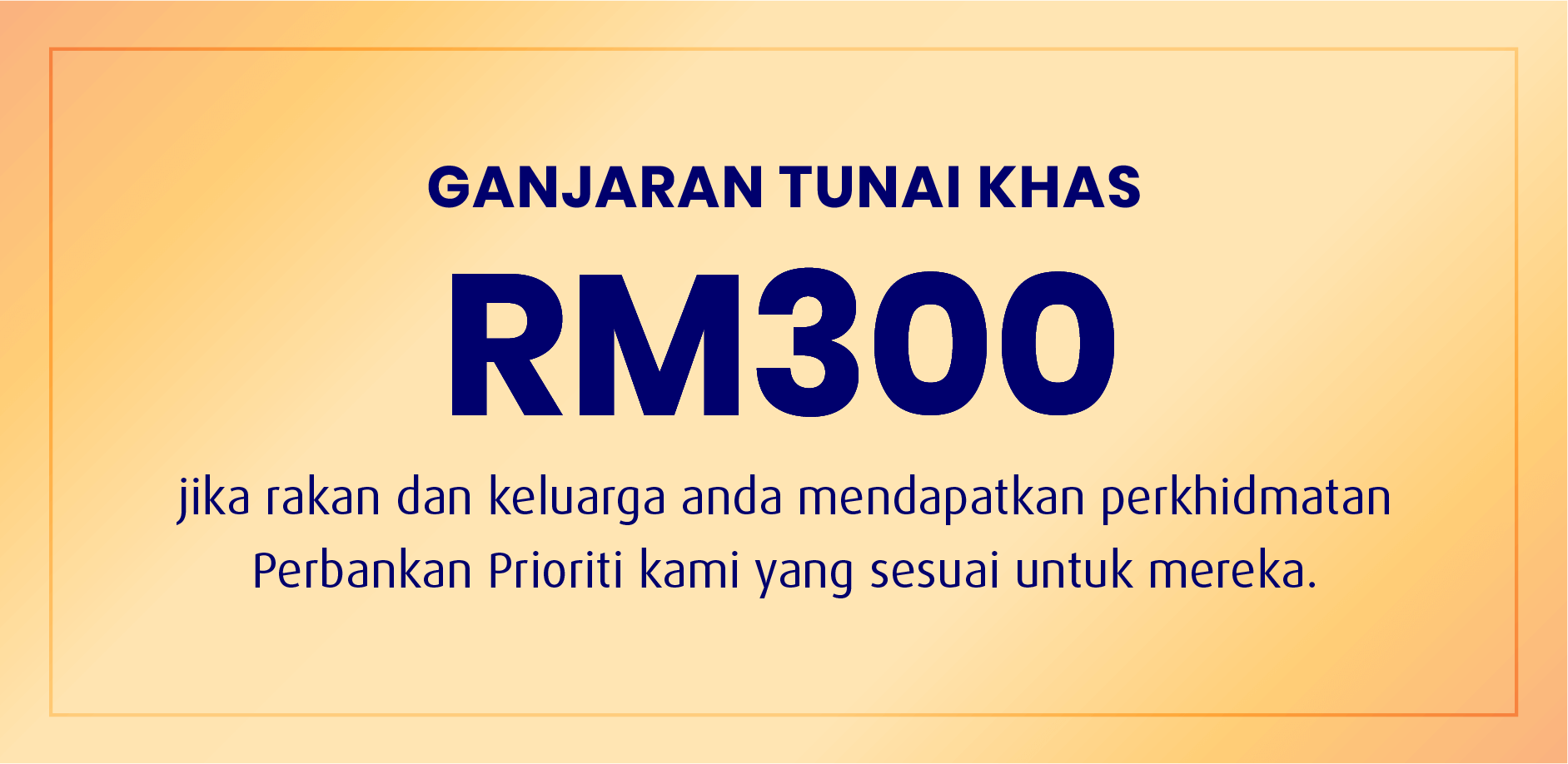 Ganjaran tunai khas RM300 jika rakan dan keluarga anda mendapatkan perkhidmatan Perbankan Prioriti kami yang sesuai untuk mereka.