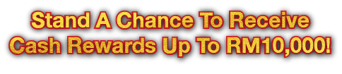 Stand A Chance To Receive Cash Rewards Up To RM10,000!